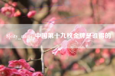 湖州中国第十九枚金牌是谁得的