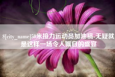 湖州50米接力运动员加油稿-无疑就是这样一场令人瞩目的盛宴