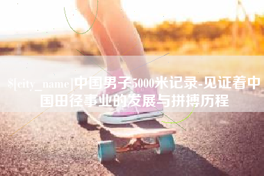 湖州中国男子5000米记录-见证着中国田径事业的发展与拼搏历程