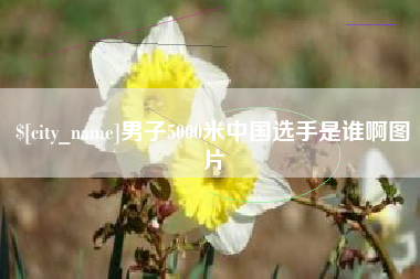 湖州男子5000米中国选手是谁啊图片