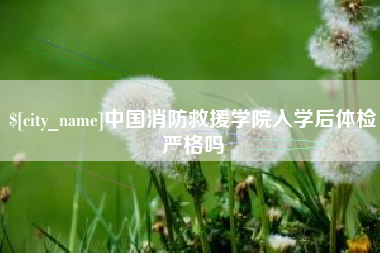 湖州中国消防救援学院入学后体检严格吗