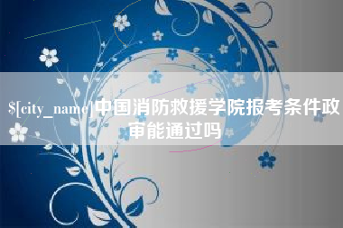 湖州中国消防救援学院报考条件政审能通过吗